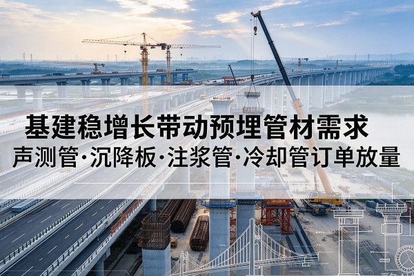 贵阳基建稳增长带动预埋监测管材需求，声测管、沉降板、注浆管订单持续放量